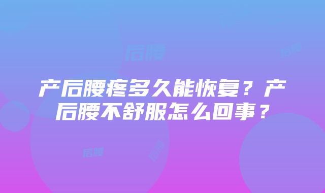 产后腰疼多久能恢复？产后腰不舒服怎么回事？