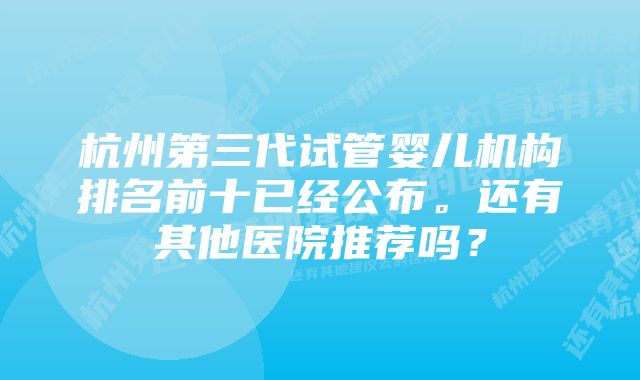 杭州第三代试管婴儿机构排名前十已经公布。还有其他医院推荐吗？