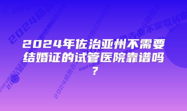 2024年佐治亚州不需要结婚证的试管医院靠谱吗？