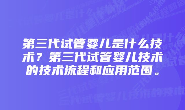 第三代试管婴儿是什么技术？第三代试管婴儿技术的技术流程和应用范围。