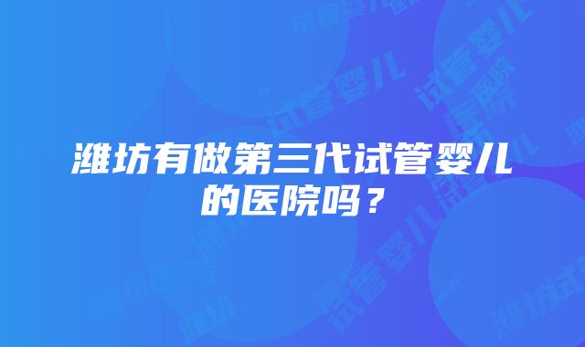 潍坊有做第三代试管婴儿的医院吗？