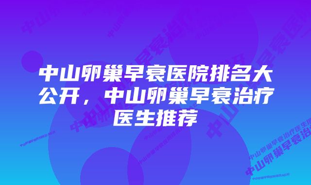 中山卵巢早衰医院排名大公开，中山卵巢早衰治疗医生推荐