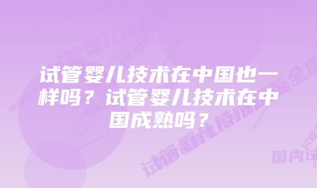 试管婴儿技术在中国也一样吗？试管婴儿技术在中国成熟吗？