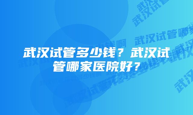 武汉试管多少钱？武汉试管哪家医院好？