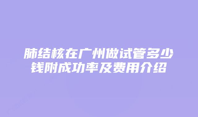 肺结核在广州做试管多少钱附成功率及费用介绍