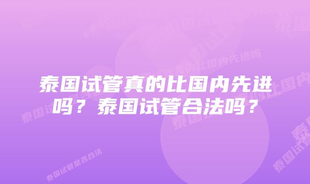 泰国试管真的比国内先进吗？泰国试管合法吗？