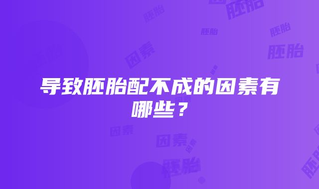 导致胚胎配不成的因素有哪些？