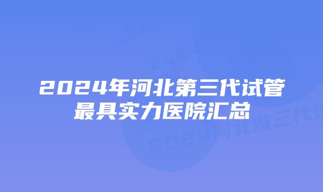 2024年河北第三代试管最具实力医院汇总