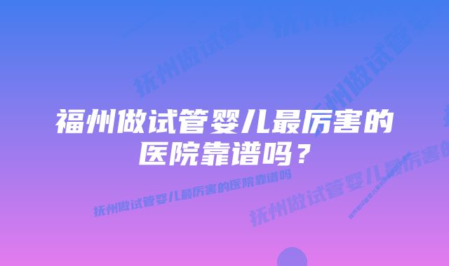 福州做试管婴儿最厉害的医院靠谱吗？