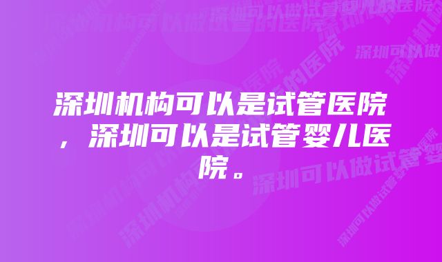 深圳机构可以是试管医院，深圳可以是试管婴儿医院。