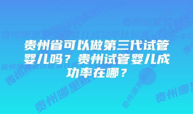 贵州省可以做第三代试管婴儿吗？贵州试管婴儿成功率在哪？