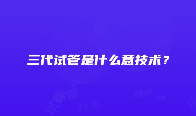 三代试管是什么意技术？