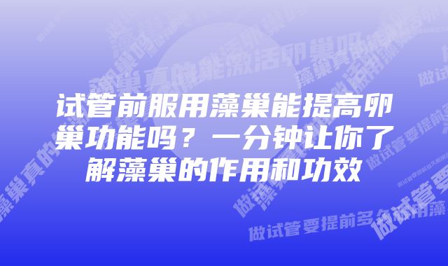 试管前服用藻巢能提高卵巢功能吗？一分钟让你了解藻巢的作用和功效