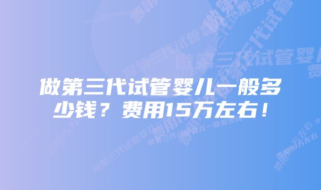 做第三代试管婴儿一般多少钱？费用15万左右！