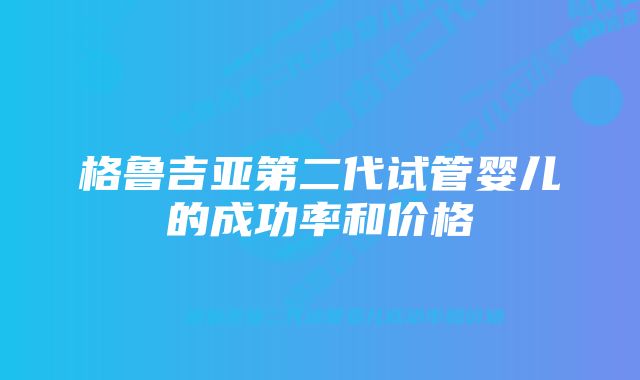 格鲁吉亚第二代试管婴儿的成功率和价格