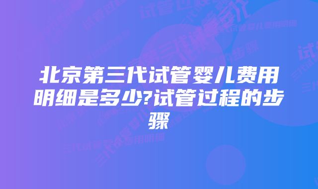 北京第三代试管婴儿费用明细是多少?试管过程的步骤