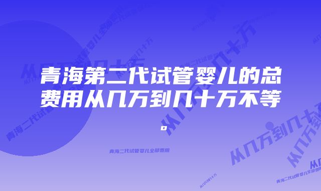 青海第二代试管婴儿的总费用从几万到几十万不等。