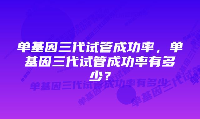 单基因三代试管成功率，单基因三代试管成功率有多少？