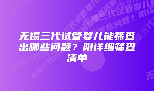 无锡三代试管婴儿能筛查出哪些问题？附详细筛查清单