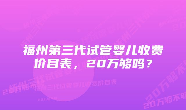 福州第三代试管婴儿收费价目表，20万够吗？