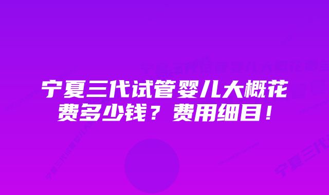 宁夏三代试管婴儿大概花费多少钱？费用细目！