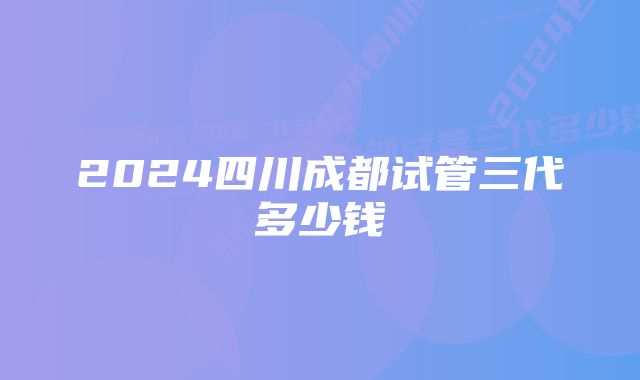 2024四川成都试管三代多少钱