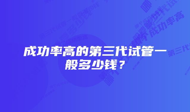 成功率高的第三代试管一般多少钱？