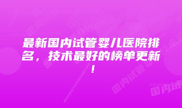 最新国内试管婴儿医院排名，技术最好的榜单更新！