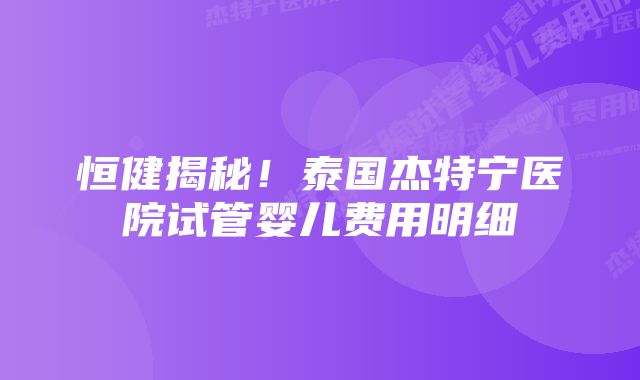 恒健揭秘！泰国杰特宁医院试管婴儿费用明细