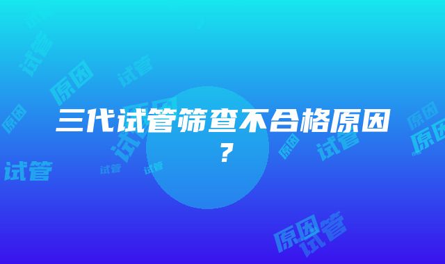 三代试管筛查不合格原因？