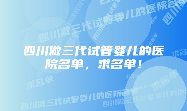 四川做三代试管婴儿的医院名单，求名单！