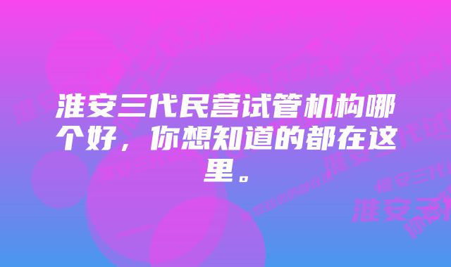 淮安三代民营试管机构哪个好，你想知道的都在这里。