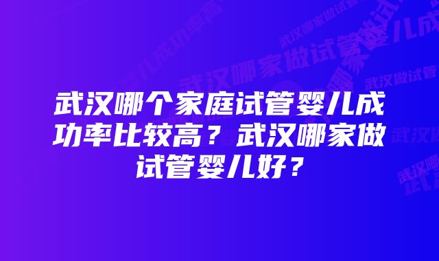 武汉哪个家庭试管婴儿成功率比较高？武汉哪家做试管婴儿好？