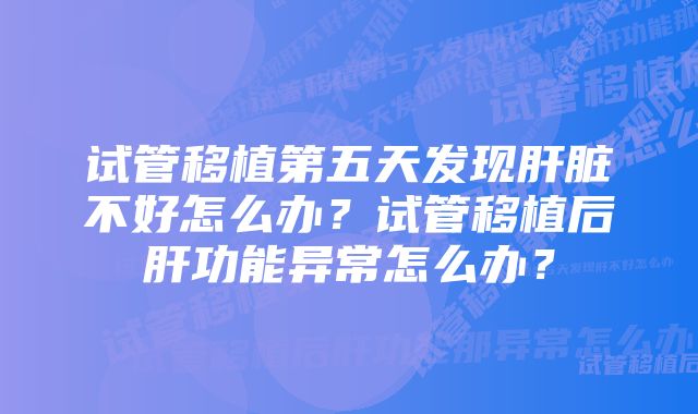 试管移植第五天发现肝脏不好怎么办？试管移植后肝功能异常怎么办？