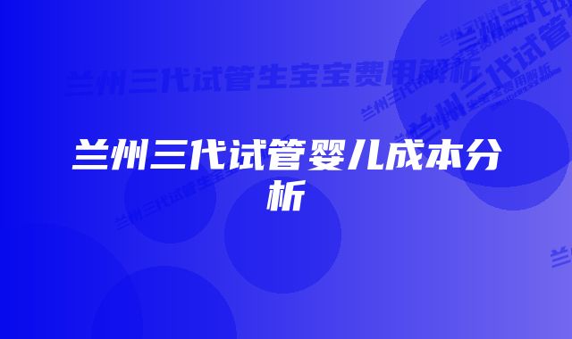 兰州三代试管婴儿成本分析