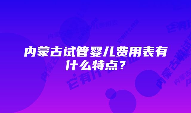 内蒙古试管婴儿费用表有什么特点？