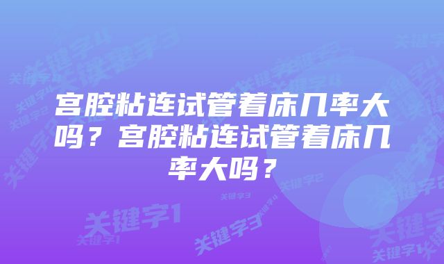 宫腔粘连试管着床几率大吗？宫腔粘连试管着床几率大吗？