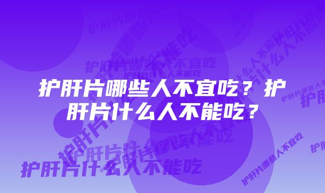 护肝片哪些人不宜吃？护肝片什么人不能吃？