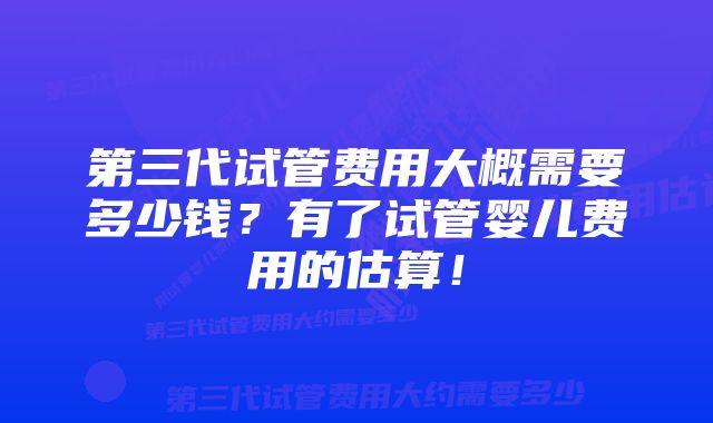 第三代试管费用大概需要多少钱？有了试管婴儿费用的估算！