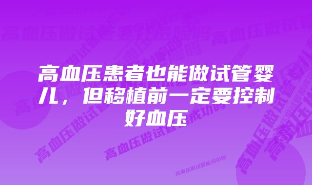 高血压患者也能做试管婴儿，但移植前一定要控制好血压