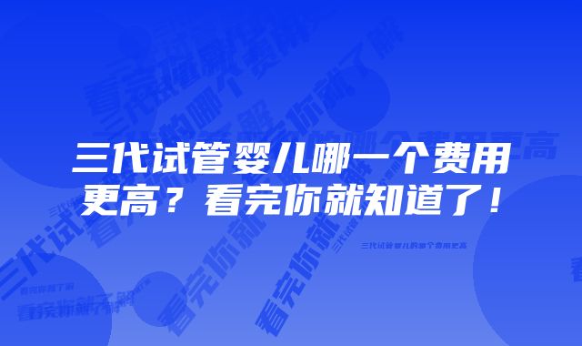 三代试管婴儿哪一个费用更高？看完你就知道了！