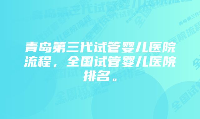 青岛第三代试管婴儿医院流程，全国试管婴儿医院排名。