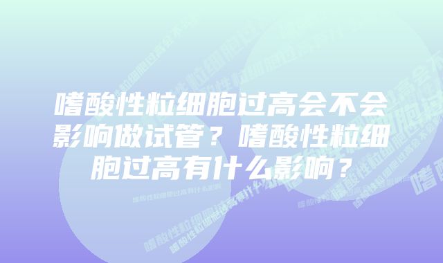 嗜酸性粒细胞过高会不会影响做试管？嗜酸性粒细胞过高有什么影响？