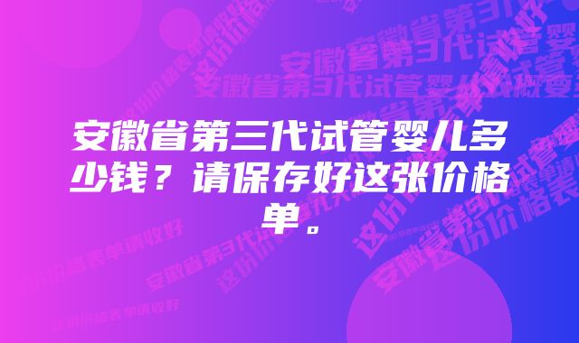 安徽省第三代试管婴儿多少钱？请保存好这张价格单。