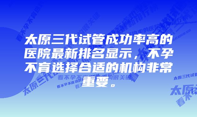 太原三代试管成功率高的医院最新排名显示，不孕不育选择合适的机构非常重要。