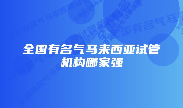 全国有名气马来西亚试管机构哪家强