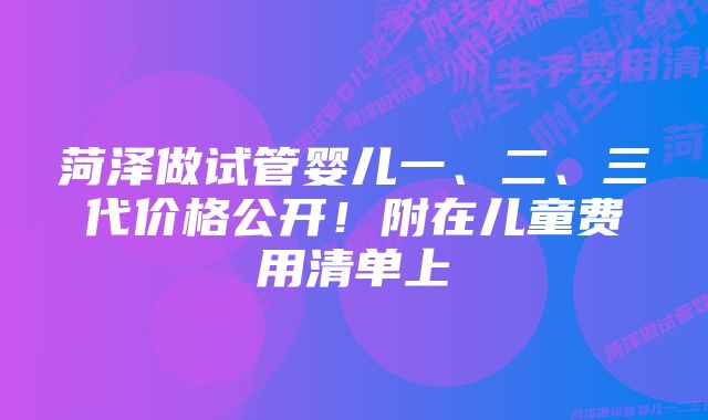 菏泽做试管婴儿一、二、三代价格公开！附在儿童费用清单上