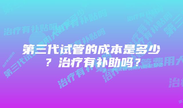 第三代试管的成本是多少？治疗有补助吗？