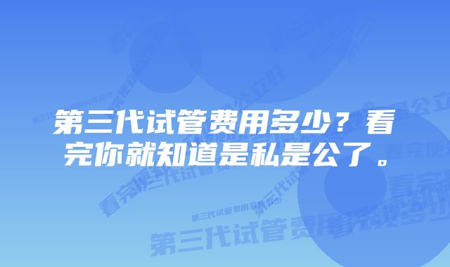 第三代试管费用多少？看完你就知道是私是公了。