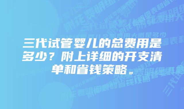 三代试管婴儿的总费用是多少？附上详细的开支清单和省钱策略。